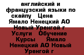 английский и французский языки по скайпу › Цена ­ 750 - Ямало-Ненецкий АО, Новый Уренгой г. Услуги » Обучение. Курсы   . Ямало-Ненецкий АО,Новый Уренгой г.